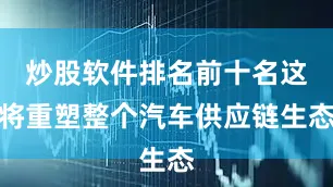 炒股软件排名前十名这将重塑整个汽车供应链生态