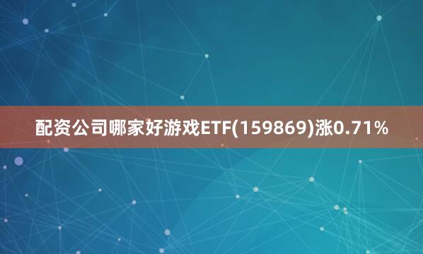 配资公司哪家好游戏ETF(159869)涨0.71%