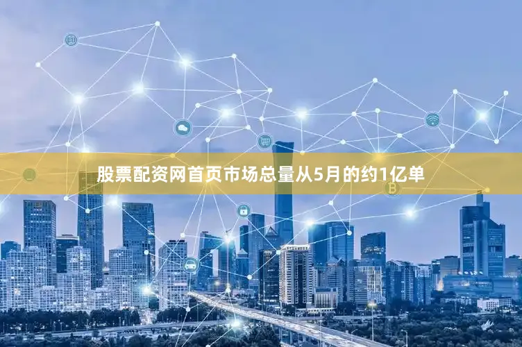 股票配资网首页市场总量从5月的约1亿单