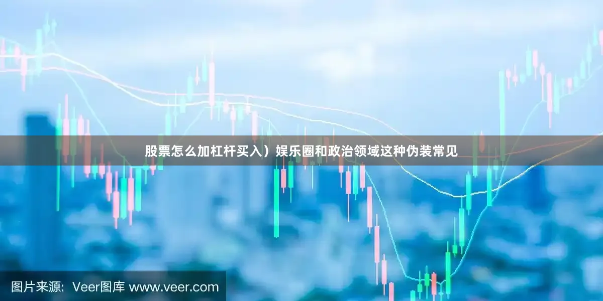 股票怎么加杠杆买入）娱乐圈和政治领域这种伪装常见