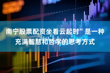 南宁股票配资坐看云起时”是一种充满智慧和哲学的思考方式