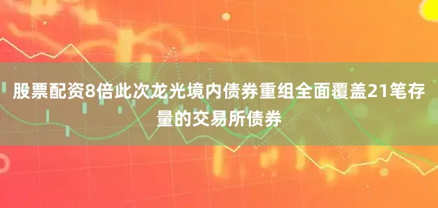 股票配资8倍此次龙光境内债券重组全面覆盖21笔存量的交易所债券