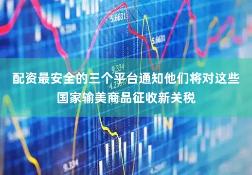 配资最安全的三个平台通知他们将对这些国家输美商品征收新关税