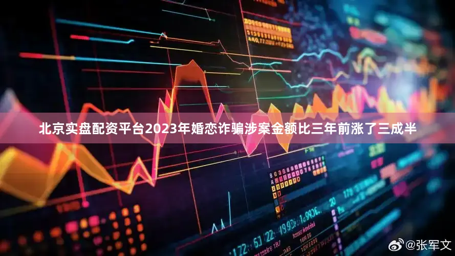 北京实盘配资平台2023年婚恋诈骗涉案金额比三年前涨了三成半
