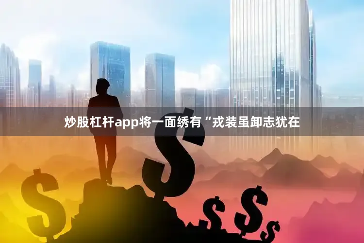 炒股杠杆app将一面绣有“戎装虽卸志犹在