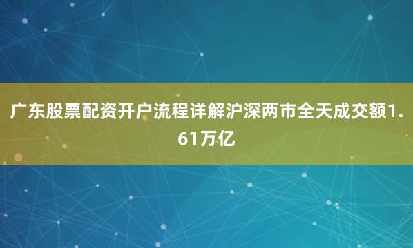 广东股票配资开户流程详解沪深两市全天成交额1.61万亿