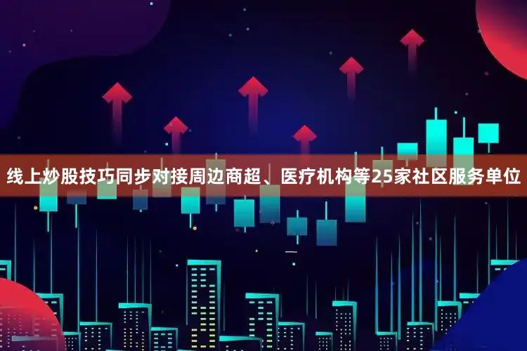 线上炒股技巧同步对接周边商超、医疗机构等25家社区服务单位
