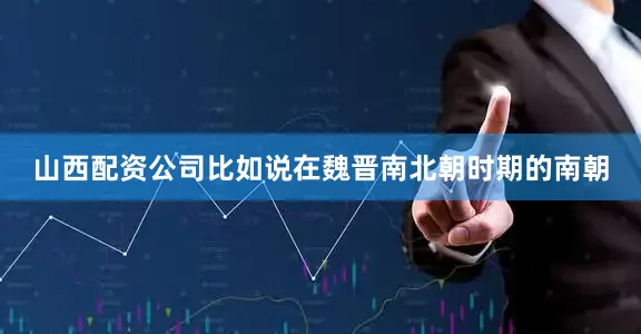 山西配资公司比如说在魏晋南北朝时期的南朝