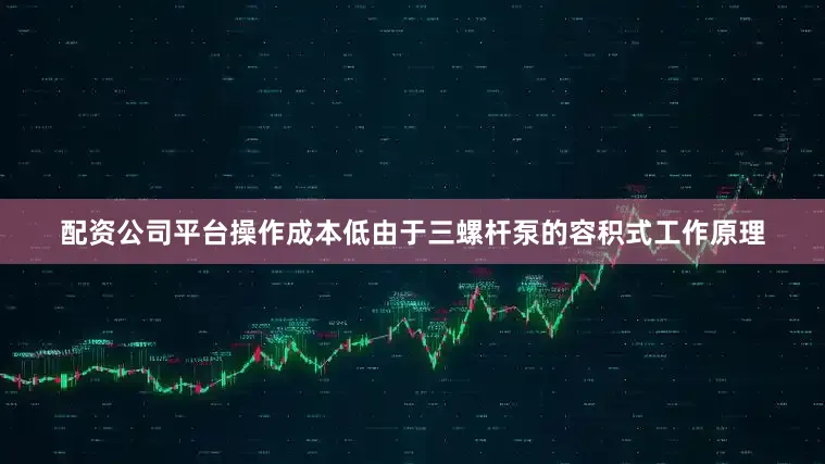 配资公司平台操作成本低由于三螺杆泵的容积式工作原理