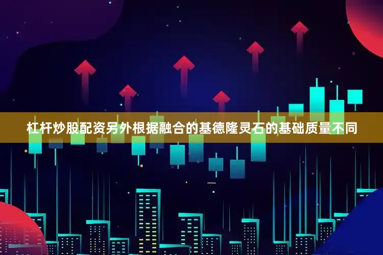 杠杆炒股配资另外根据融合的基德隆灵石的基础质量不同