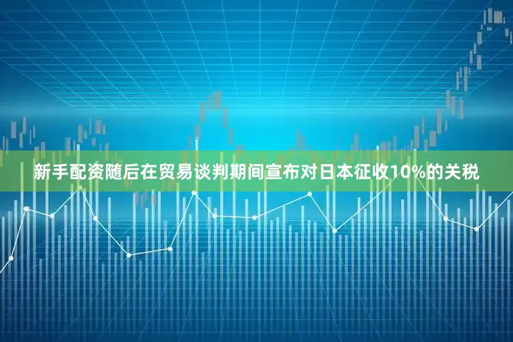 新手配资随后在贸易谈判期间宣布对日本征收10%的关税