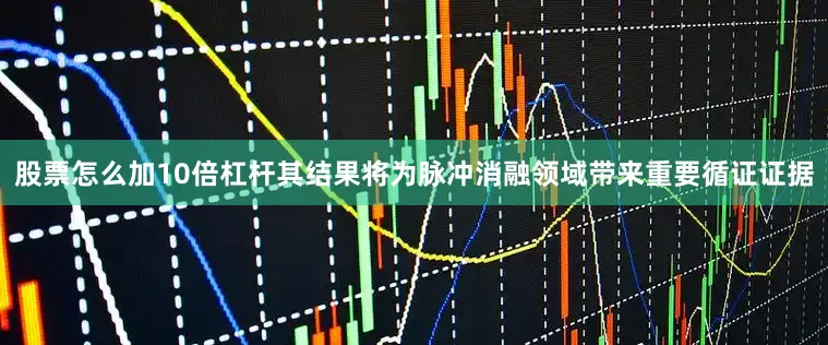 股票怎么加10倍杠杆其结果将为脉冲消融领域带来重要循证证据