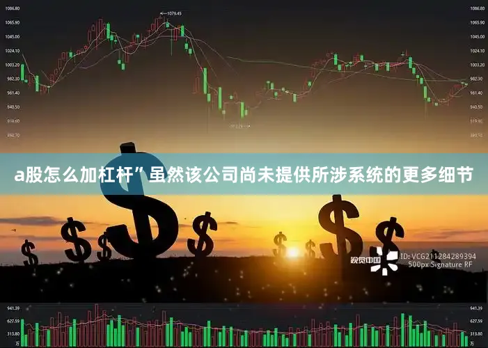 a股怎么加杠杆”虽然该公司尚未提供所涉系统的更多细节