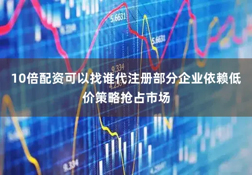 10倍配资可以找谁代注册部分企业依赖低价策略抢占市场