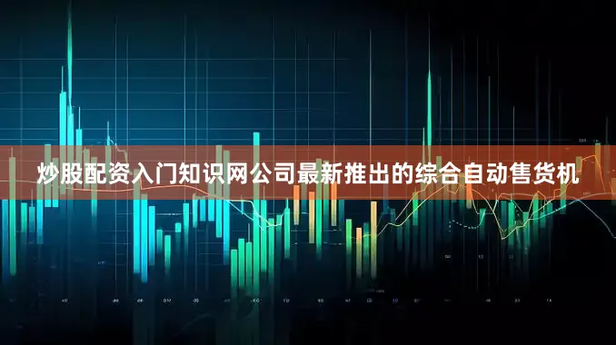 炒股配资入门知识网公司最新推出的综合自动售货机